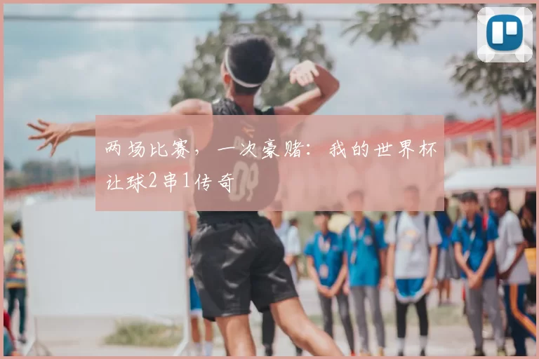 两场比赛,一次豪赌:我的世界杯让球2串1传奇