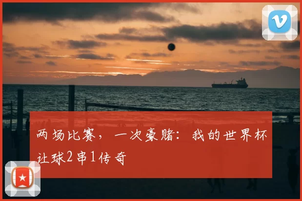两场比赛,一次豪赌:我的世界杯让球2串1传奇