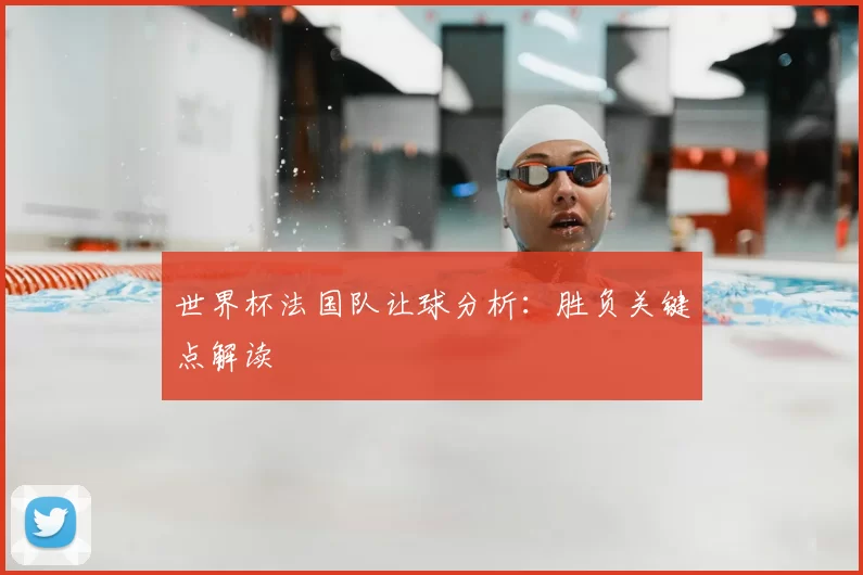 世界杯法国队让球分析:胜负关键点解读