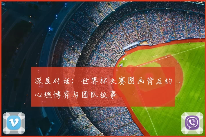 深度对话:世界杯决赛图画背后的心理博弈与团队故事