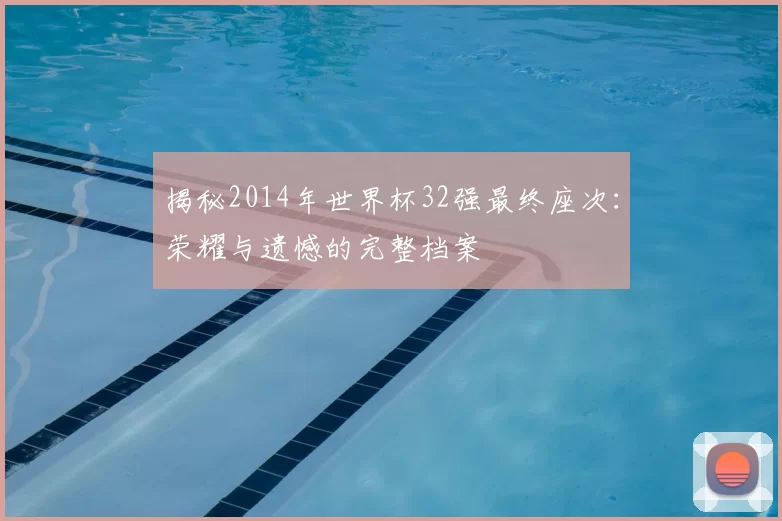 揭秘2014年世界杯32强最终座次:荣耀与遗憾的完整档案