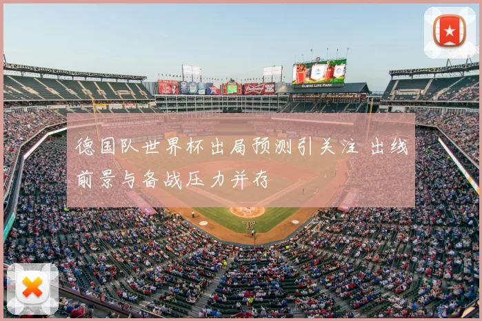 德国队世界杯出局预测引关注 出线前景与备战压力并存