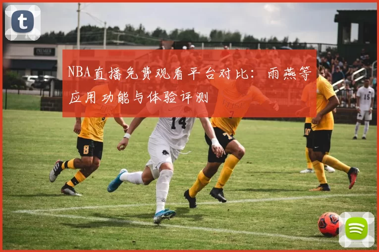 NBA直播免费观看平台对比：雨燕等应用功能与体验评测