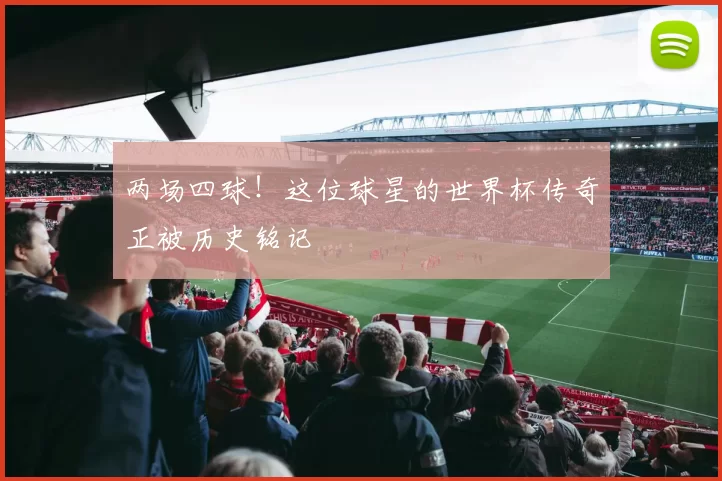 两场四球!这位球星的世界杯传奇正被历史铭记