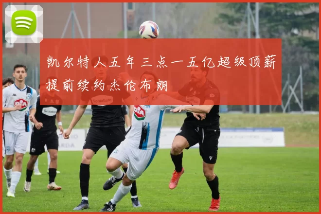 凯尔特人五年三点一五亿超级顶薪提前续约杰伦布朗