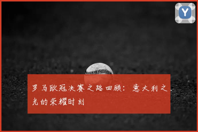 罗马欧冠决赛之路回顾:意大利之光的荣耀时刻