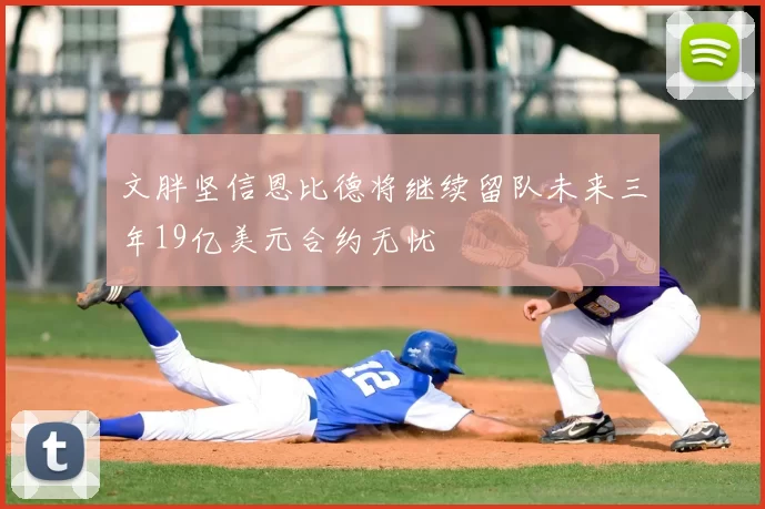 文胖坚信恩比德将继续留队未来三年19亿美元合约无忧