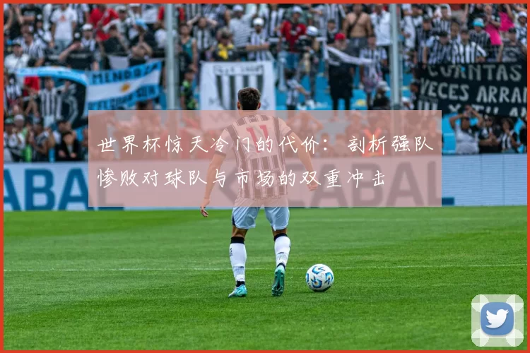 世界杯惊天冷门的代价:剖析强队惨败对球队与市场的双重冲击