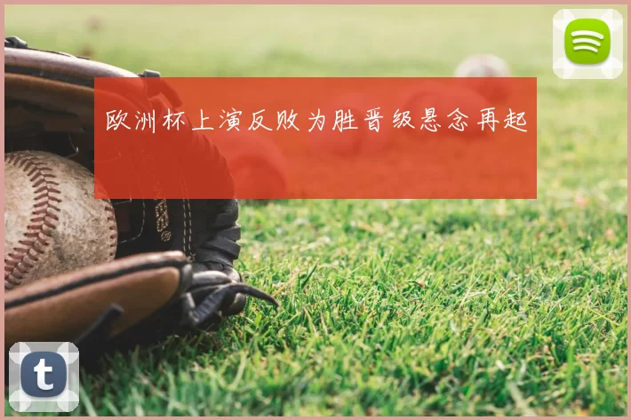 欧洲杯上演反败为胜晋级悬念再起