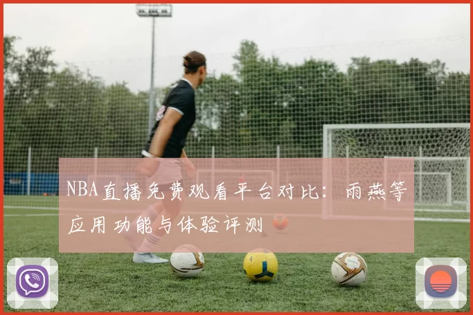 NBA直播免费观看平台对比:雨燕等应用功能与体验评测