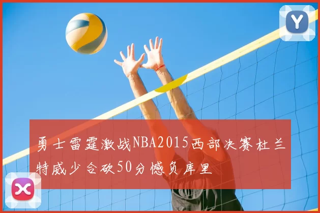 勇士雷霆激战NBA2015西部决赛杜兰特威少合砍50分憾负库里