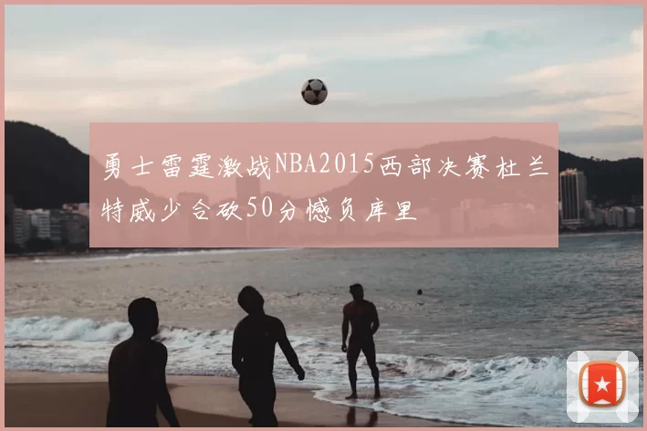 勇士雷霆激战NBA2015西部决赛杜兰特威少合砍50分憾负库里