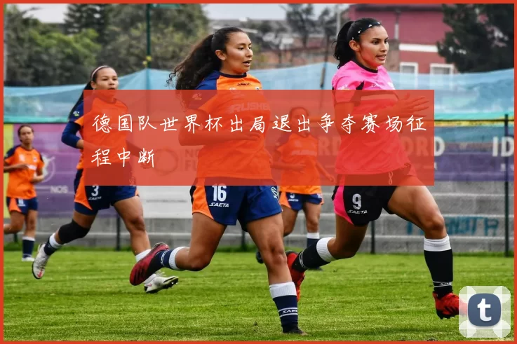 德国队世界杯出局退出争夺赛场征程中断