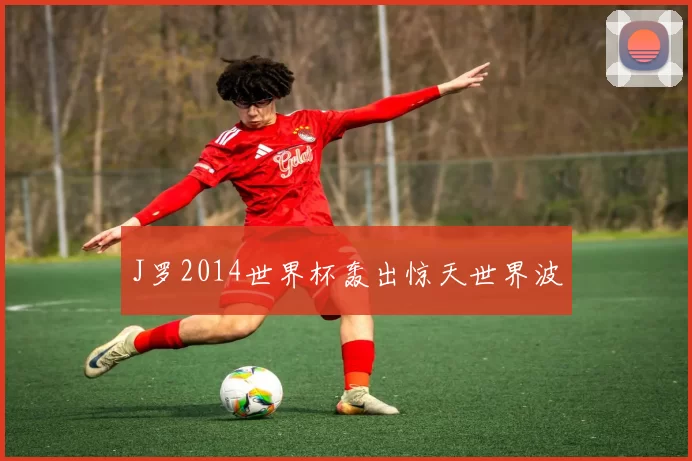 J罗2014世界杯轰出惊天世界波