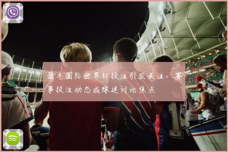 盈丰国际世界杯投注引发关注,赛事投注动态成球迷讨论焦点