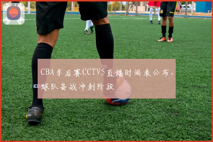 CBA季后赛CCTV5直播时间表公布,球队备战冲刺阶段