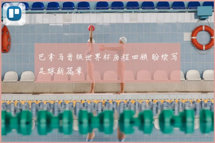 巴拿马晋级世界杯历程回顾 盼续写足球新篇章