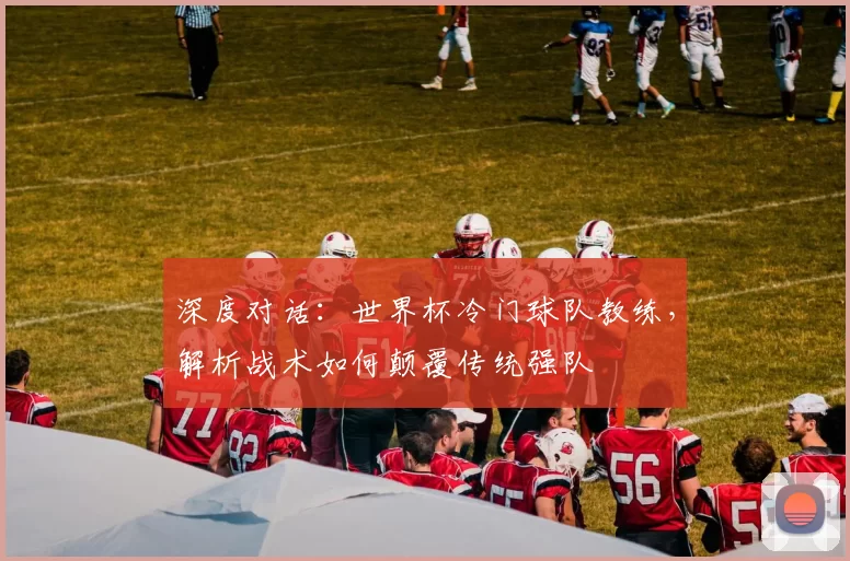 深度对话:世界杯冷门球队教练,解析战术如何颠覆传统强队