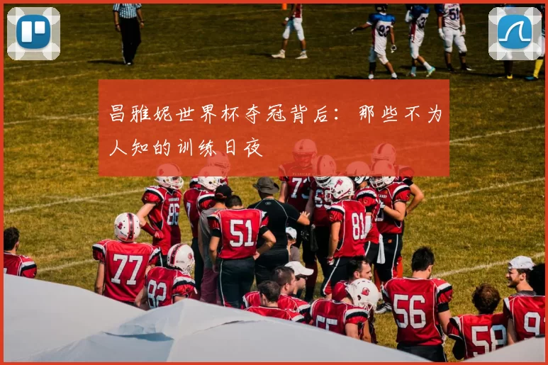 昌雅妮世界杯夺冠背后:那些不为人知的训练日夜