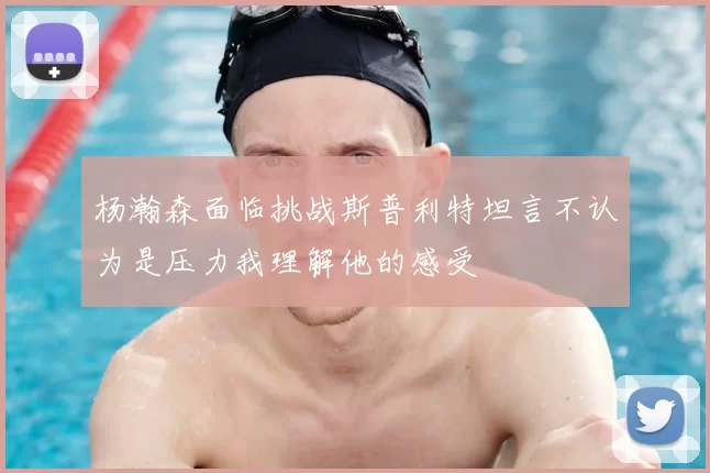 杨瀚森面临挑战斯普利特坦言不认为是压力我理解他的感受