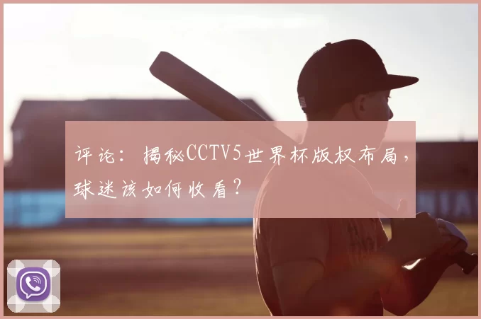 评论:揭秘CCTV5世界杯版权布局,球迷该如何收看?