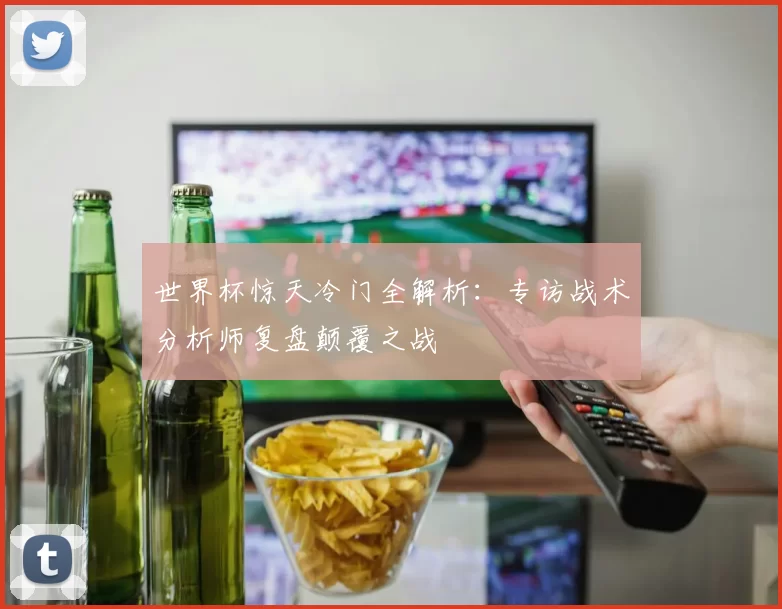 世界杯惊天冷门全解析:专访战术分析师复盘颠覆之战