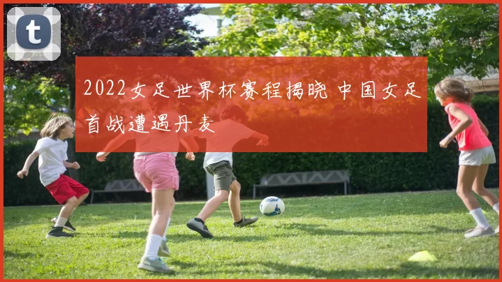2022女足世界杯赛程揭晓 中国女足首战遭遇丹麦