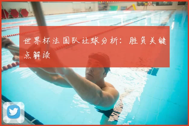 世界杯法国队让球分析:胜负关键点解读