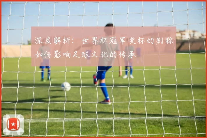 深度解析:世界杯冠军奖杯的别称如何影响足球文化的传承