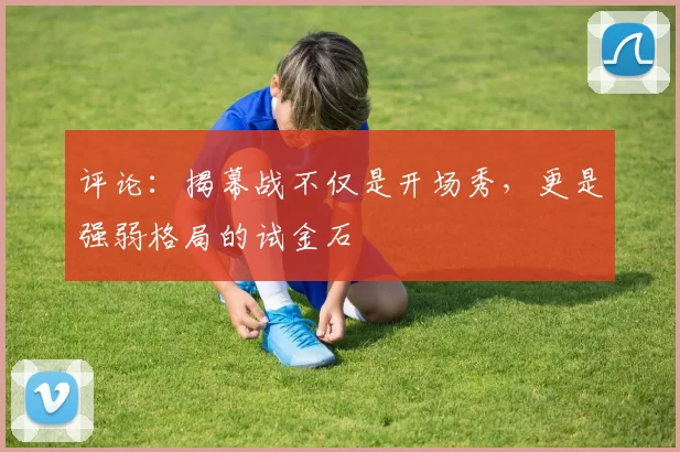 评论：揭幕战不仅是开场秀，更是强弱格局的试金石