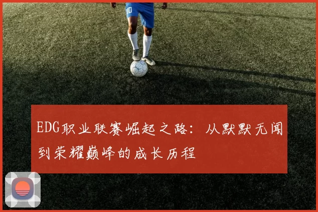 EDG职业联赛崛起之路：从默默无闻到荣耀巅峰的成长历程