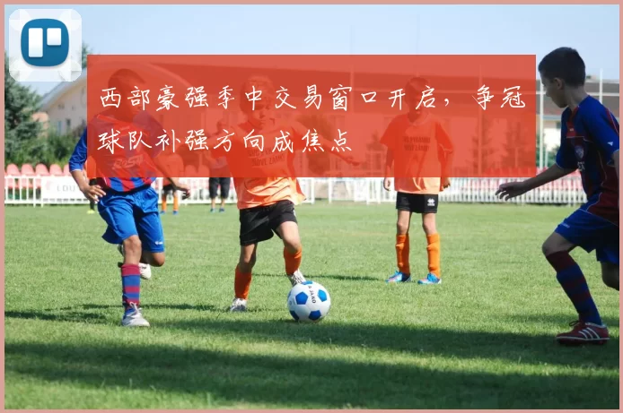 西部豪强季中交易窗口开启,争冠球队补强方向成焦点