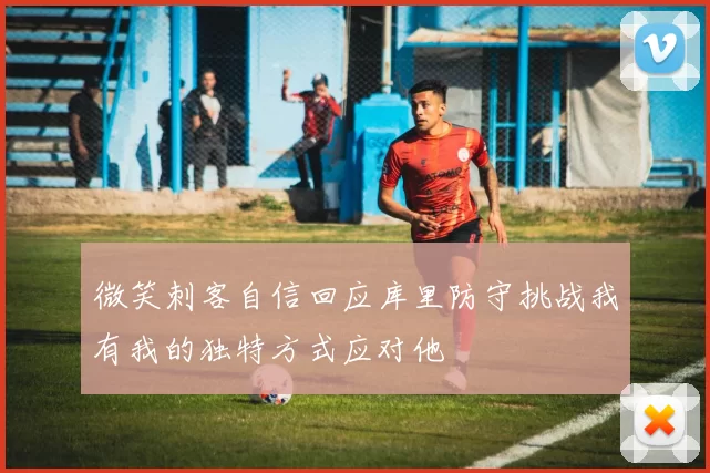 微笑刺客自信回应库里防守挑战我有我的独特方式应对他
