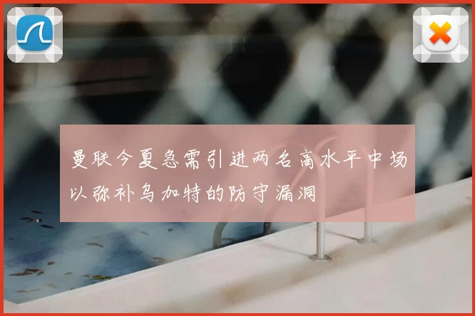 曼联今夏急需引进两名高水平中场以弥补乌加特的防守漏洞