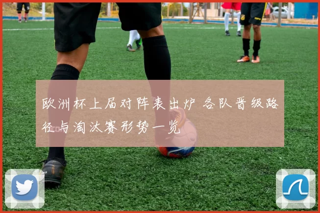 欧洲杯上届对阵表出炉 各队晋级路径与淘汰赛形势一览