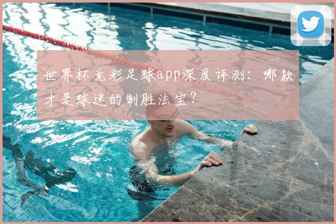 世界杯竞彩足球app深度评测：哪款才是球迷的制胜法宝？