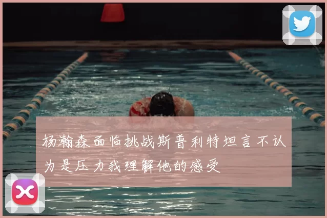 杨瀚森面临挑战斯普利特坦言不认为是压力我理解他的感受