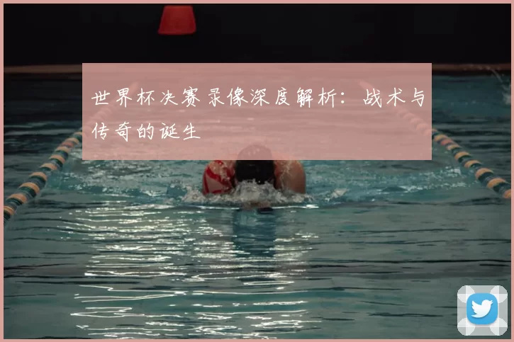 世界杯决赛录像深度解析:战术与传奇的诞生