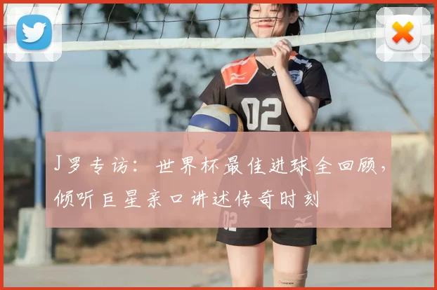 J罗专访：世界杯最佳进球全回顾，倾听巨星亲口讲述传奇时刻