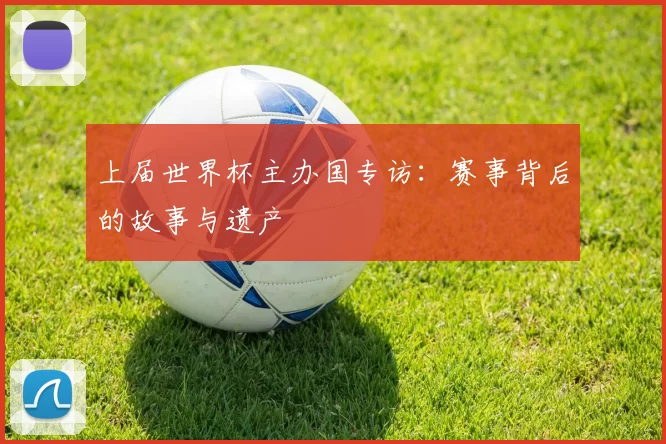 上届世界杯主办国专访:赛事背后的故事与遗产