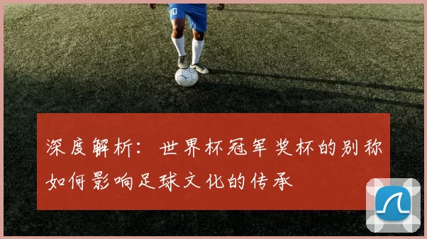 深度解析:世界杯冠军奖杯的别称如何影响足球文化的传承