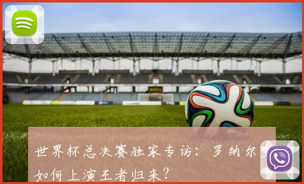 世界杯总决赛独家专访：罗纳尔多如何上演王者归来？
