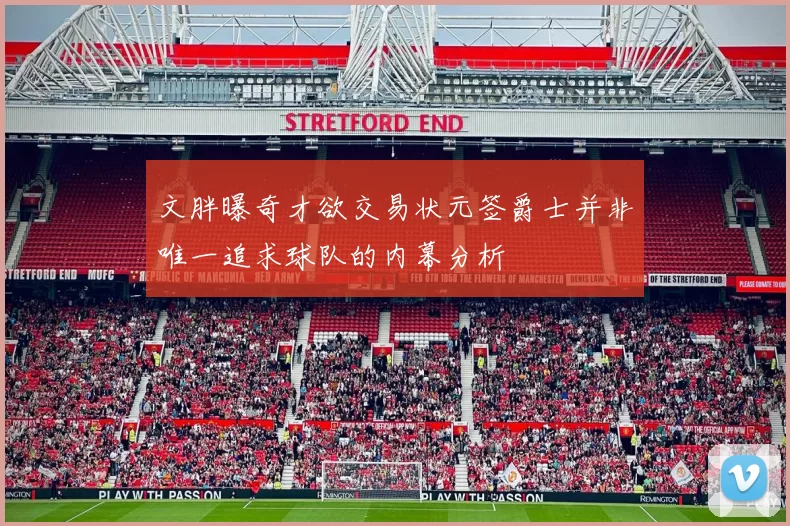 文胖曝奇才欲交易状元签爵士并非唯一追求球队的内幕分析