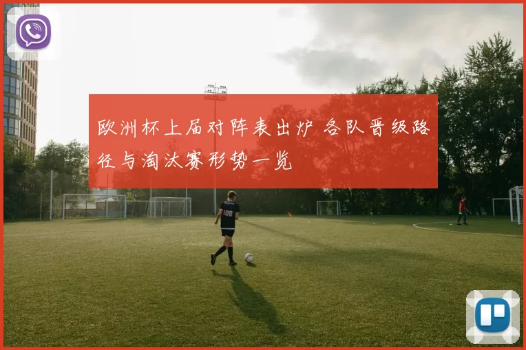欧洲杯上届对阵表出炉 各队晋级路径与淘汰赛形势一览