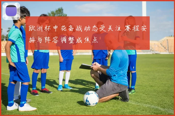 欧洲杯申花备战动态受关注 赛程安排与阵容调整成焦点