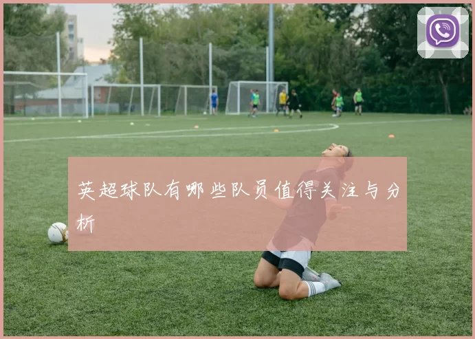 英超球队有哪些队员值得关注与分析