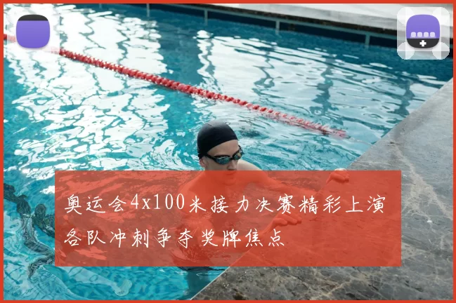 奥运会4x100米接力决赛精彩上演 各队冲刺争夺奖牌焦点
