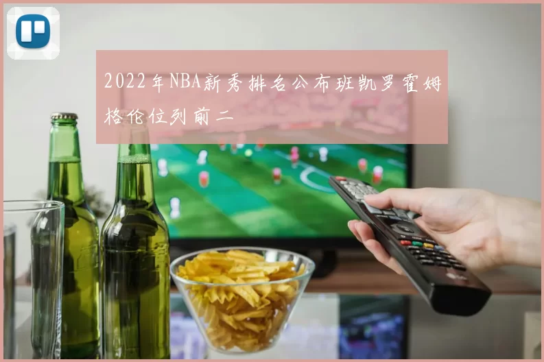 2022年NBA新秀排名公布班凯罗霍姆格伦位列前二