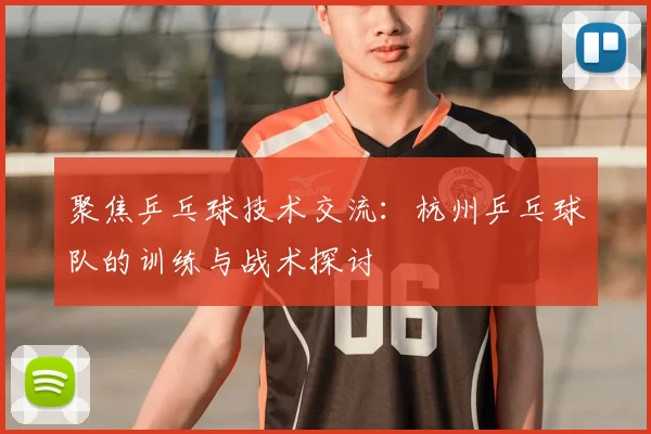 聚焦乒乓球技术交流:杭州乒乓球队的训练与战术探讨