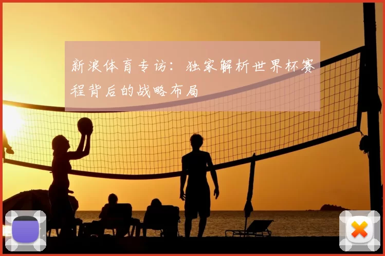 新浪体育专访:独家解析世界杯赛程背后的战略布局